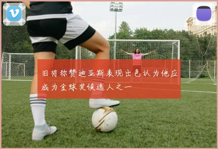 旧将称赞迪亚斯表现出色认为他应成为金球奖候选人之一