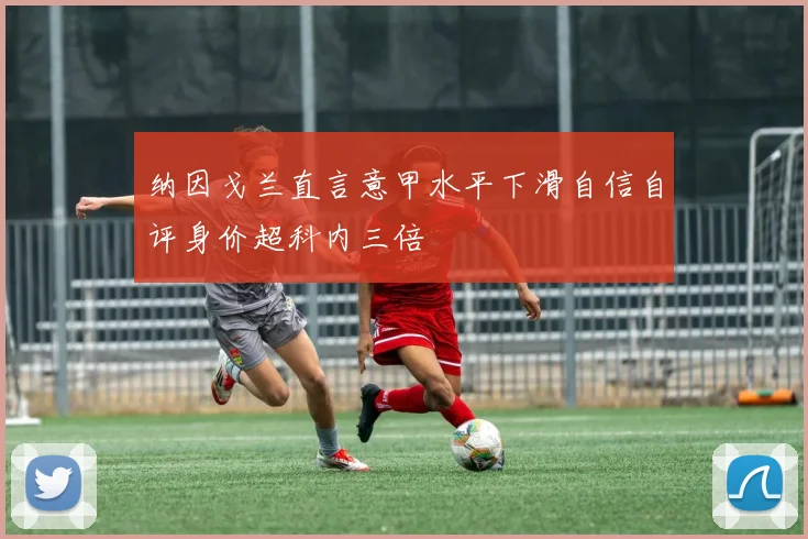 纳因戈兰直言意甲水平下滑自信自评身价超科内三倍