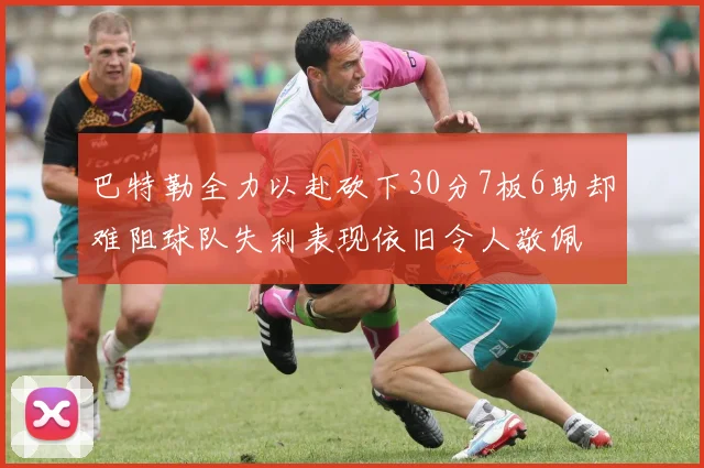 巴特勒全力以赴砍下30分7板6助却难阻球队失利表现依旧令人敬佩