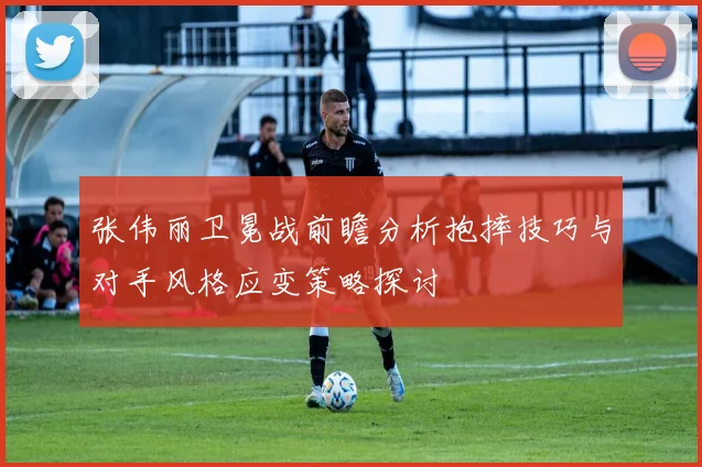 张伟丽卫冕战前瞻分析抱摔技巧与对手风格应变策略探讨