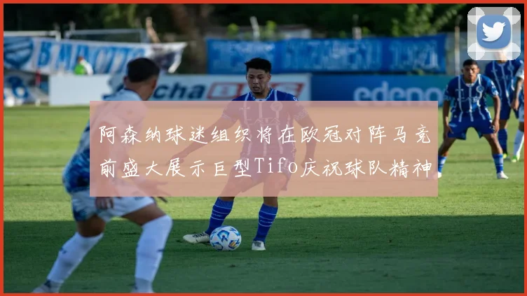 阿森纳球迷组织将在欧冠对阵马竞前盛大展示巨型Tifo庆祝球队精神