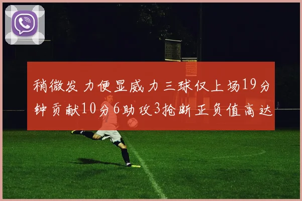 稍微发力便显威力三球仅上场19分钟贡献10分6助攻3抢断正负值高达22