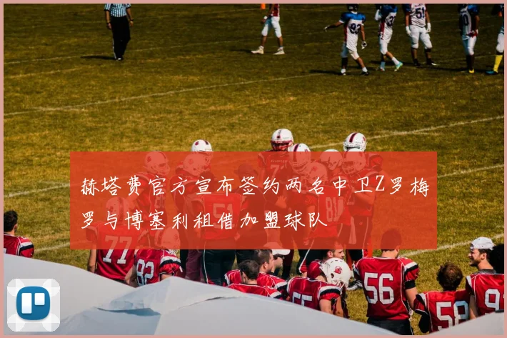 赫塔费官方宣布签约两名中卫Z罗梅罗与博塞利租借加盟球队