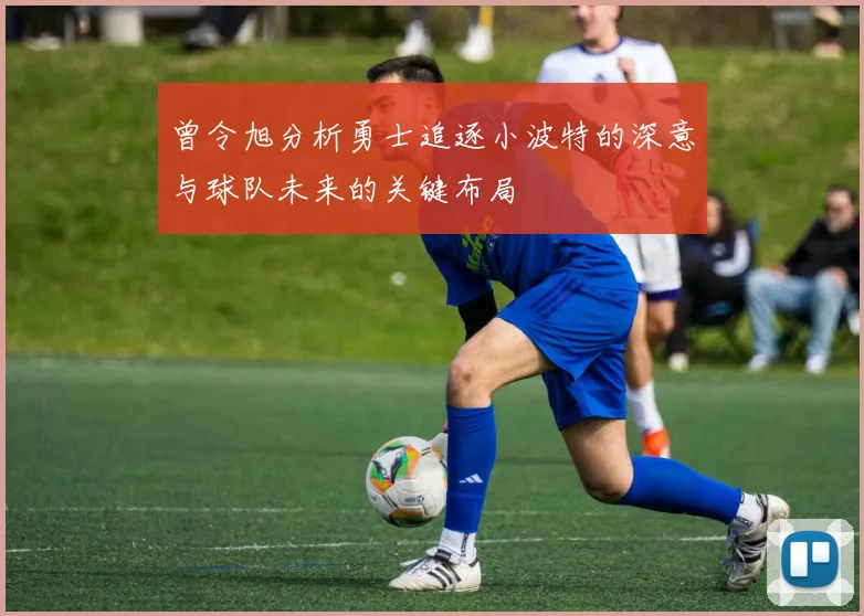 曾令旭分析勇士追逐小波特的深意与球队未来的关键布局