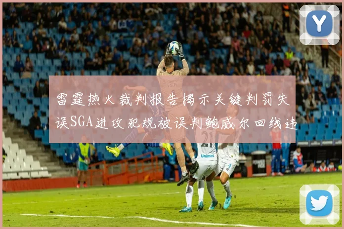雷霆热火裁判报告揭示关键判罚失误SGA进攻犯规被误判鲍威尔回线违例未被吹罚