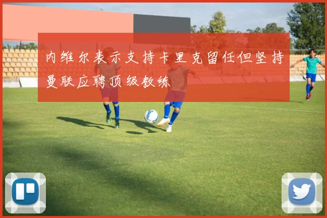 内维尔表示支持卡里克留任但坚持曼联应聘顶级教练