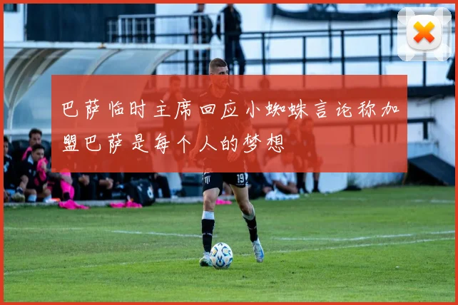 巴萨临时主席回应小蜘蛛言论称加盟巴萨是每个人的梦想