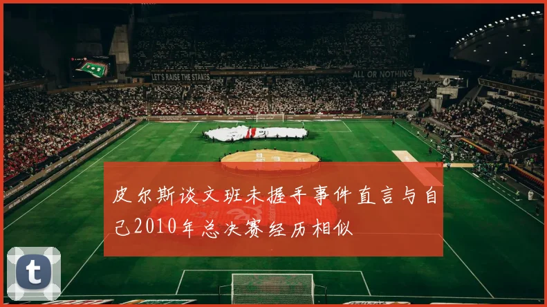 皮尔斯谈文班未握手事件直言与自己2010年总决赛经历相似