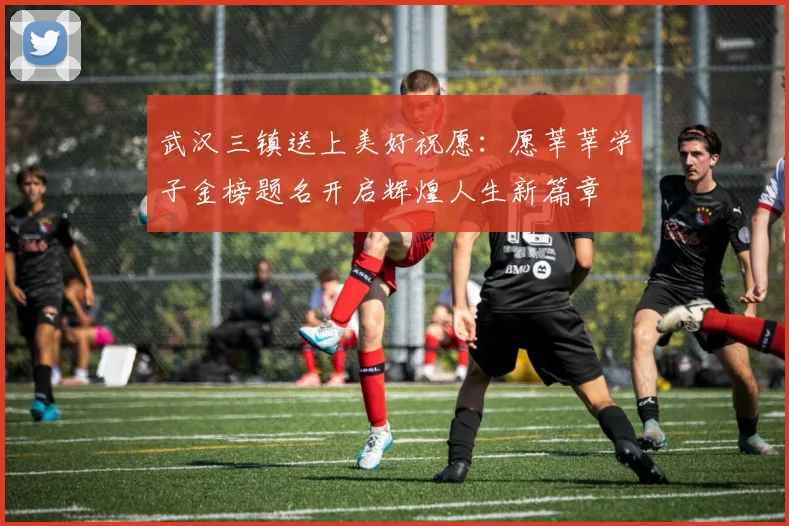 武汉三镇送上美好祝愿：愿莘莘学子金榜题名开启辉煌人生新篇章