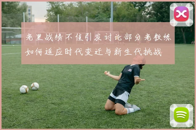 老里战绩不佳引发讨论部分老教练如何适应时代变迁与新生代挑战