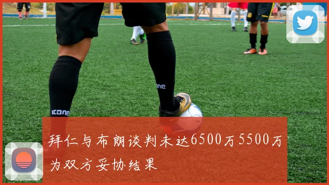 拜仁与布朗谈判未达6500万5500万为双方妥协结果