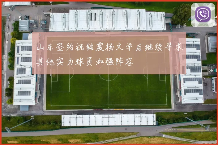 山东签约祝铭震杨文学后继续寻求其他实力球员加强阵容