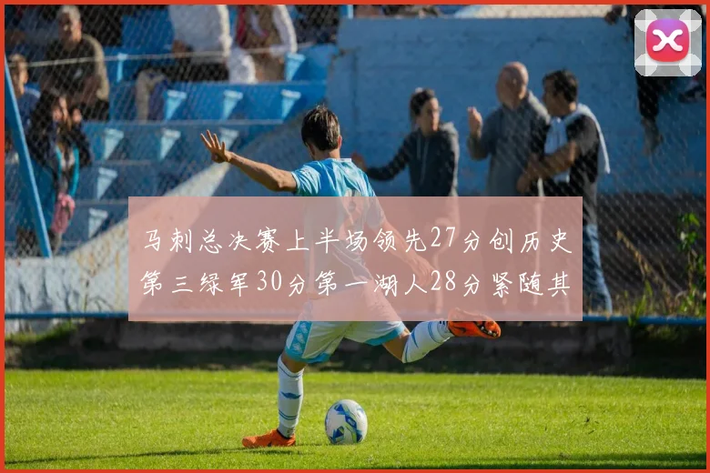 马刺总决赛上半场领先27分创历史第三绿军30分第一湖人28分紧随其后