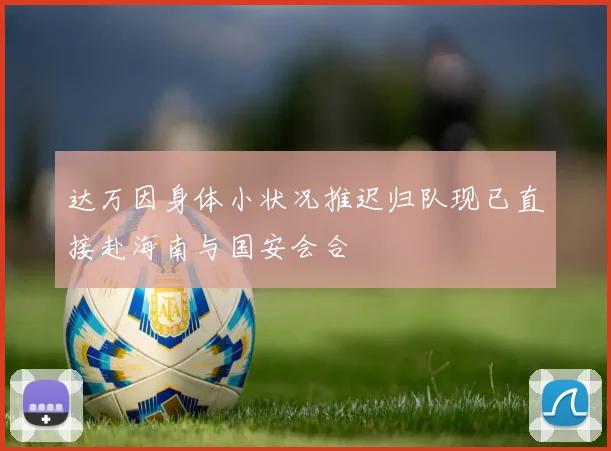 达万因身体小状况推迟归队现已直接赴海南与国安会合