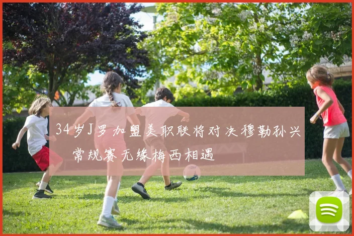 34岁J罗加盟美职联将对决穆勒孙兴慜常规赛无缘梅西相遇