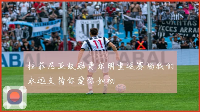 拉菲尼亚鼓励费尔明重返赛场我们永远支持你爱你如初