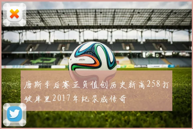 唐斯季后赛正负值创历史新高258打破库里2017年纪录成传奇