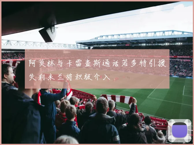 阿莫林与卡雷查斯通话若多特引援失利米兰将积极介入