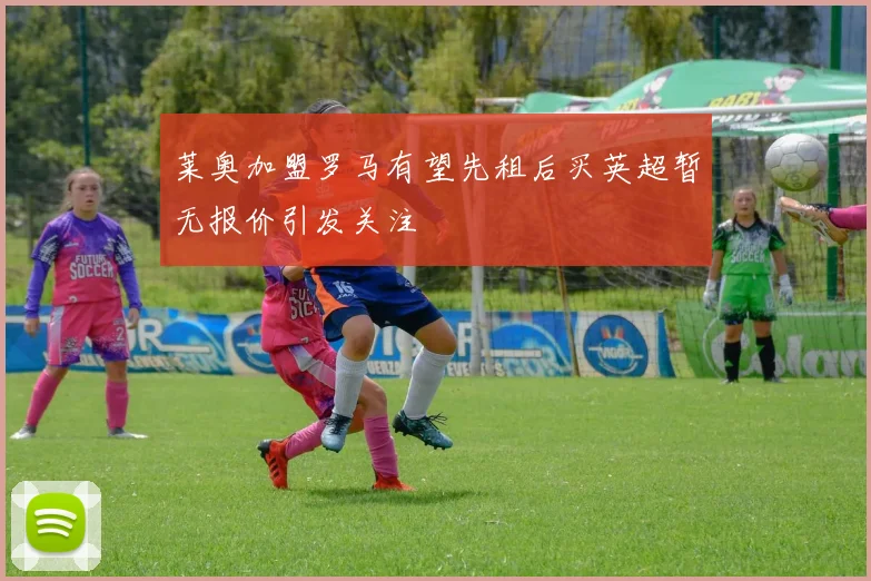 莱奥加盟罗马有望先租后买英超暂无报价引发关注