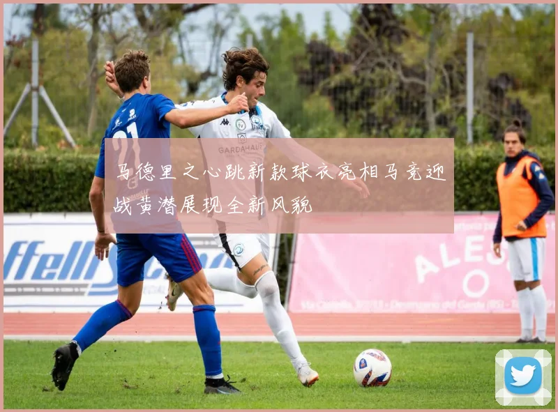 马德里之心跳新款球衣亮相马竞迎战黄潜展现全新风貌