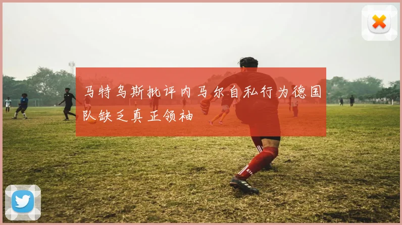 马特乌斯批评内马尔自私行为德国队缺乏真正领袖