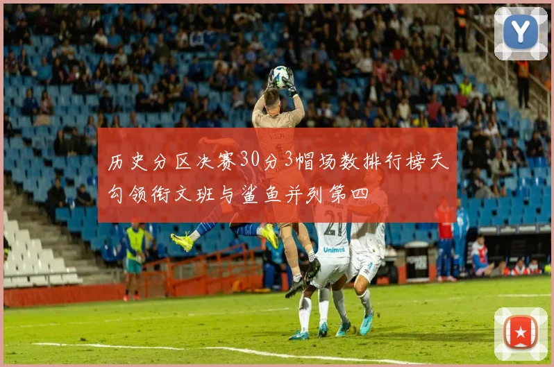 历史分区决赛30分3帽场数排行榜天勾领衔文班与鲨鱼并列第四