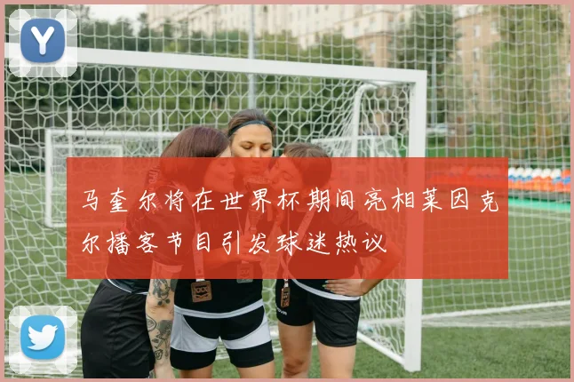 马奎尔将在世界杯期间亮相莱因克尔播客节目引发球迷热议