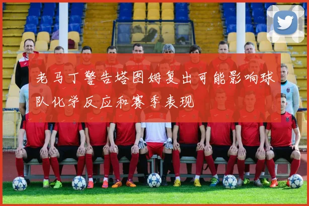 老马丁警告塔图姆复出可能影响球队化学反应和赛季表现