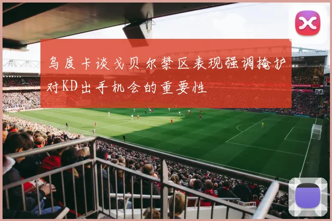 乌度卡谈戈贝尔禁区表现强调掩护对KD出手机会的重要性