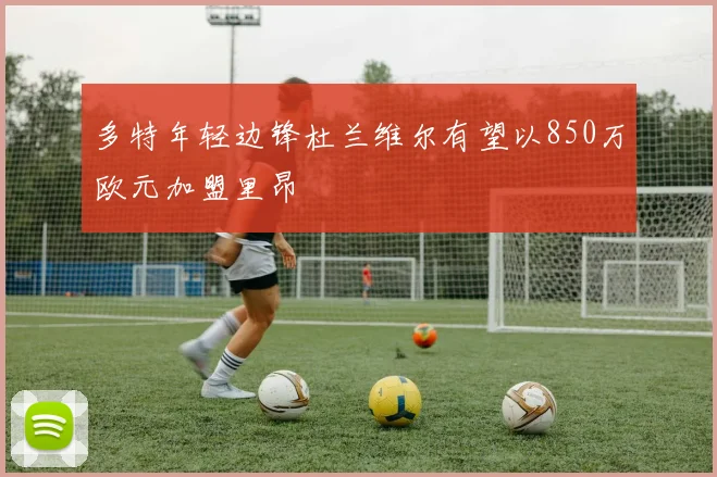 多特年轻边锋杜兰维尔有望以850万欧元加盟里昂