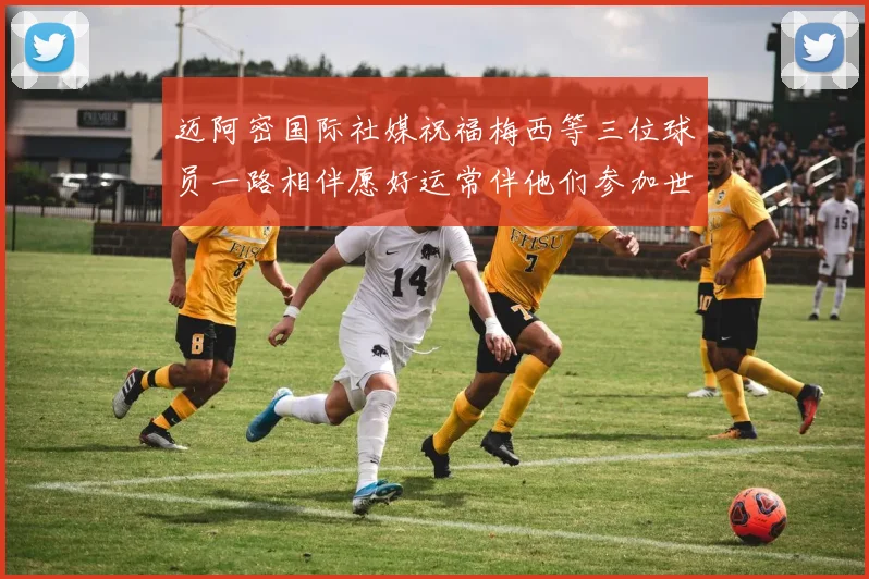 迈阿密国际社媒祝福梅西等三位球员一路相伴愿好运常伴他们参加世界杯