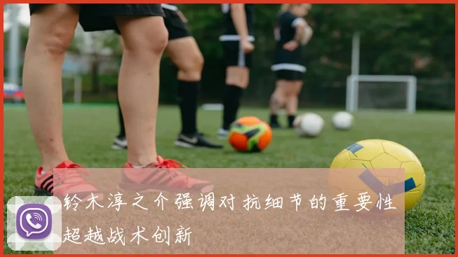 铃木淳之介强调对抗细节的重要性超越战术创新