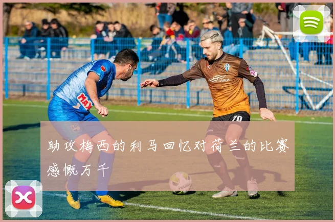 助攻梅西的利马回忆对荷兰的比赛感慨万千